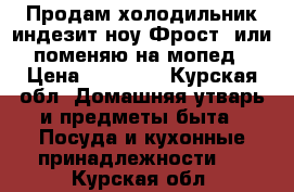 Продам холодильник индезит ноу Фрост  или поменяю на мопед › Цена ­ 15 000 - Курская обл. Домашняя утварь и предметы быта » Посуда и кухонные принадлежности   . Курская обл.